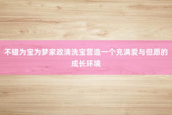 不错为宝为梦家政清洗宝营造一个充满爱与但愿的成长环境