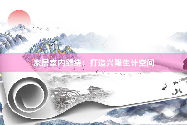 家居室内缱绻：打造兴隆生计空间