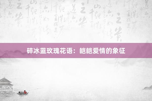 碎冰蓝玫瑰花语：皑皑爱情的象征