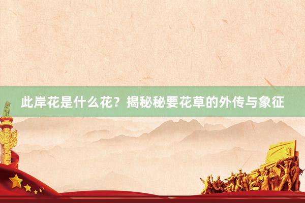 此岸花是什么花？揭秘秘要花草的外传与象征