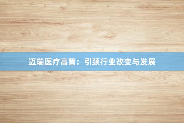 迈瑞医疗高管：引颈行业改变与发展
