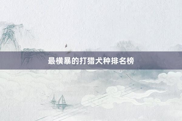 最横暴的打猎犬种排名榜